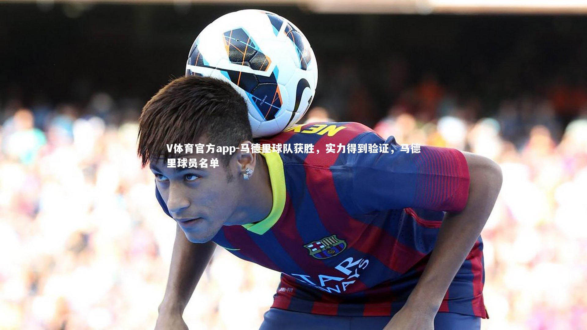 V体育官方app-马德里球队获胜，实力得到验证，马德里球员名单