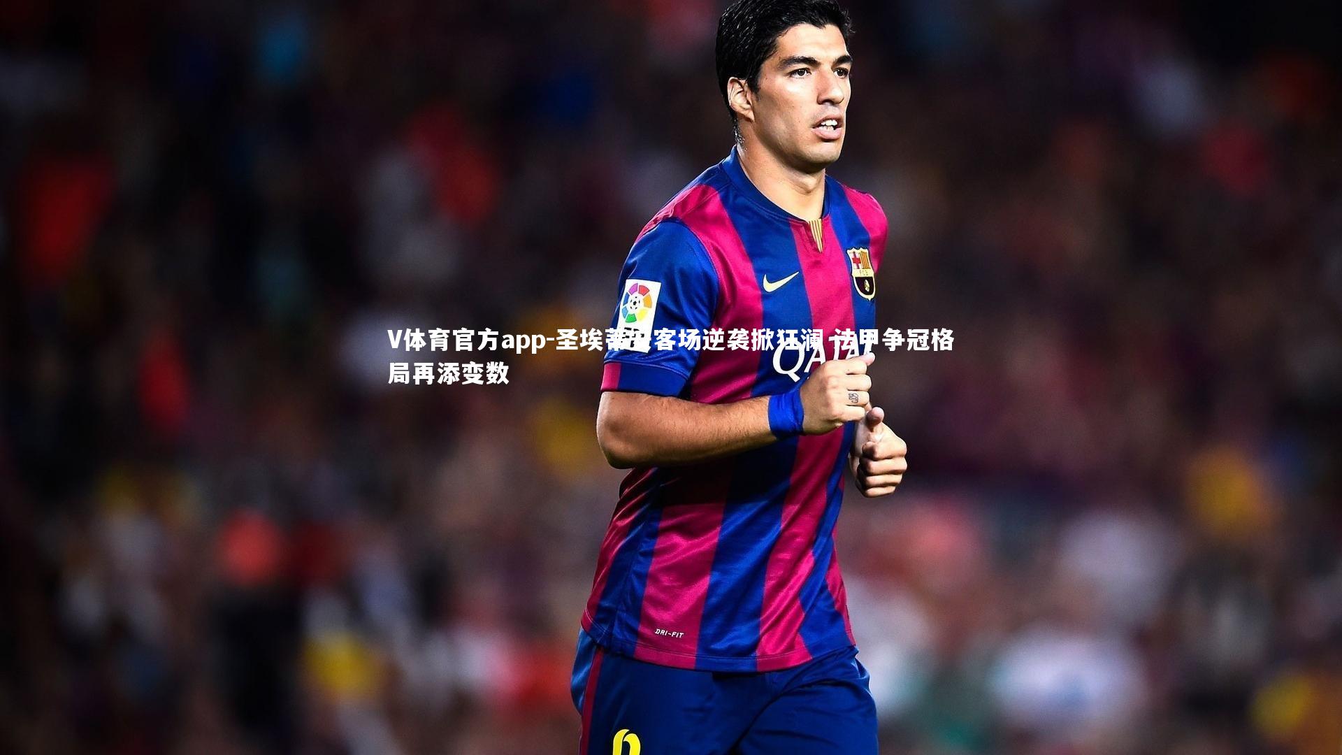 圣埃蒂安客场逆袭掀狂澜 法甲争冠格局再添变数