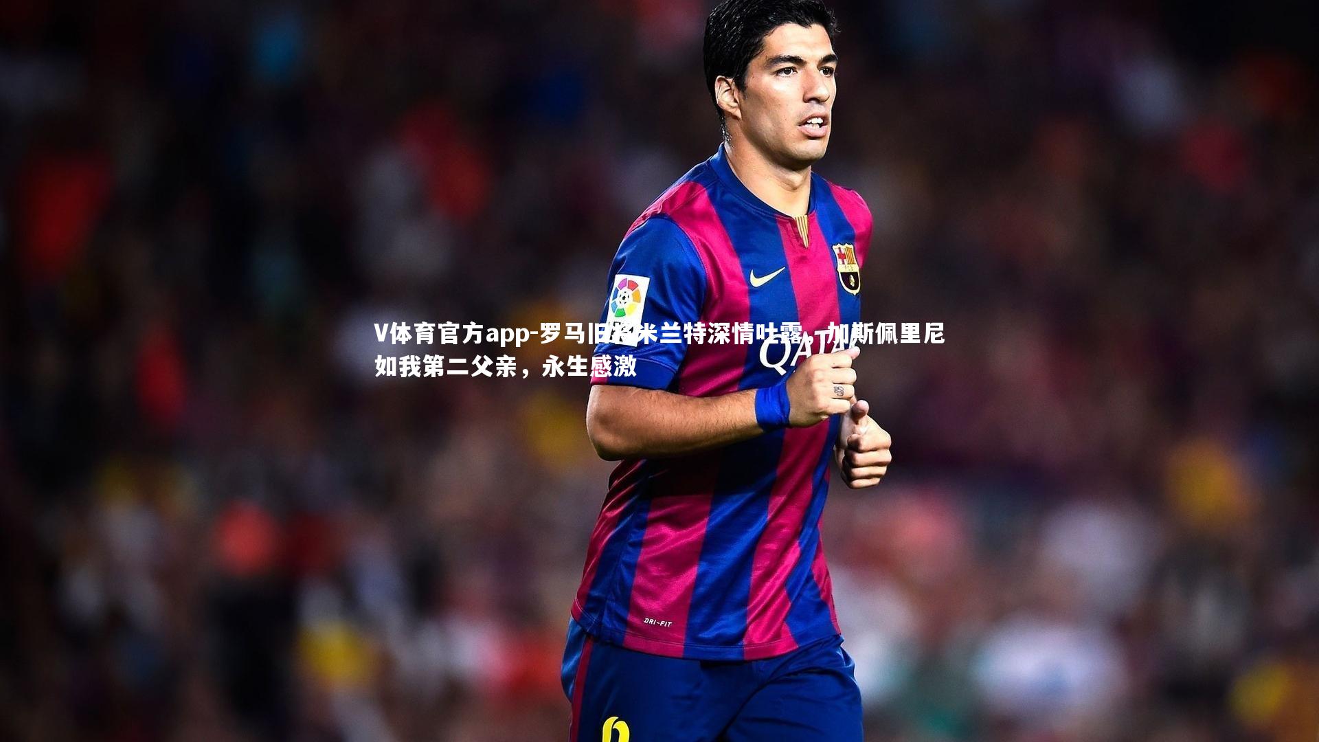 罗马旧将米兰特深情吐露，加斯佩里尼如我第二父亲，永生感激