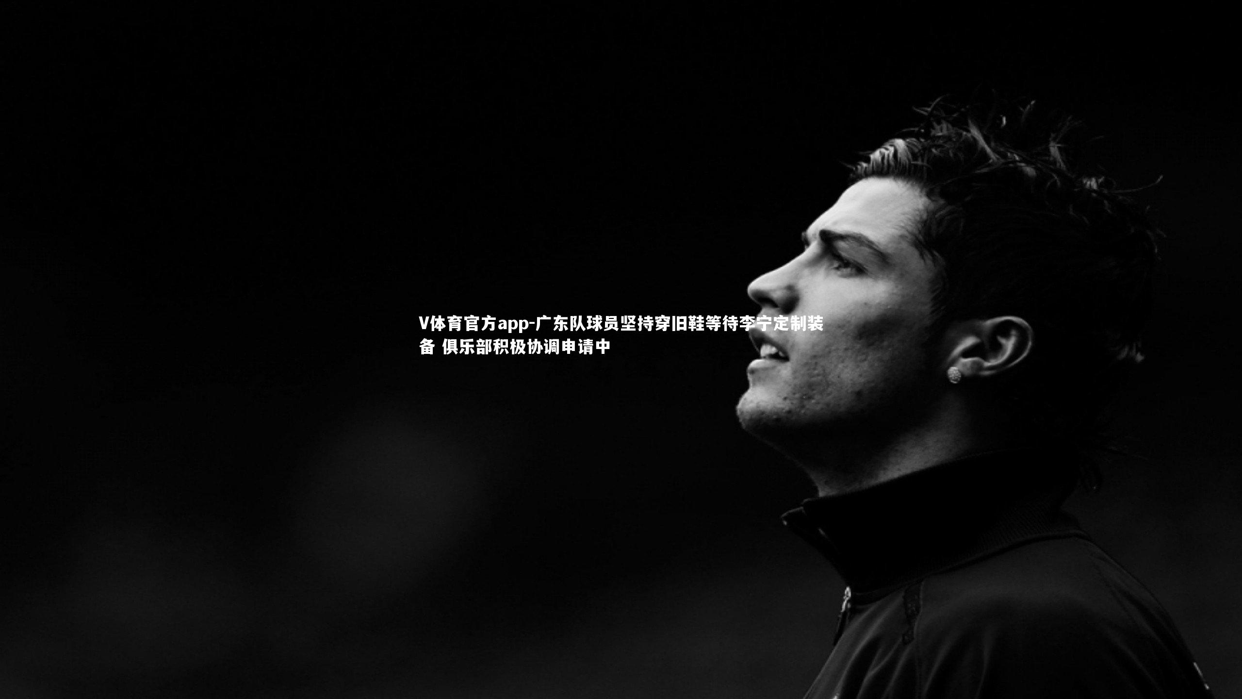 广东队球员坚持穿旧鞋等待李宁定制装备 俱乐部积极协调申请中