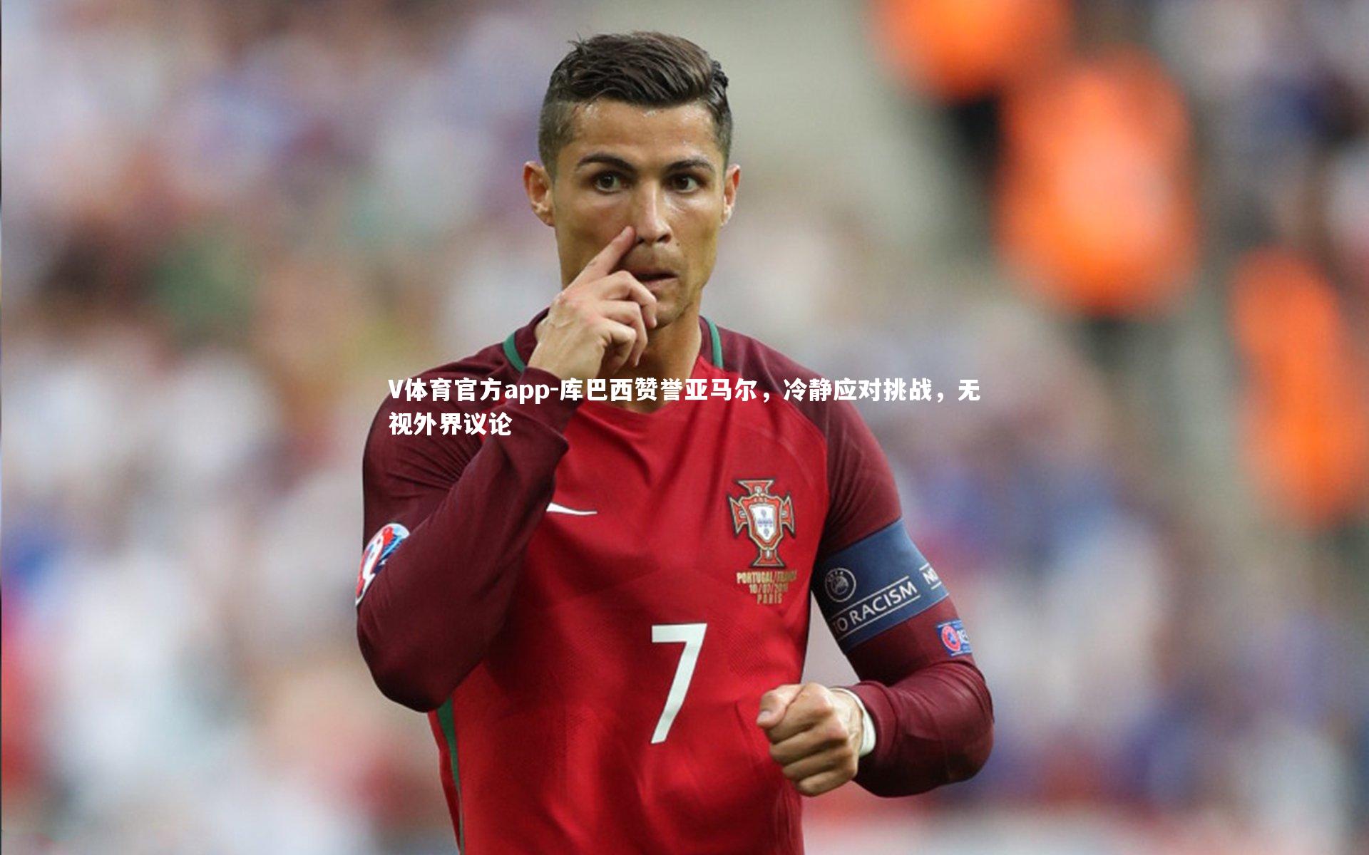 库巴西赞誉亚马尔,冷静应对挑战,无视外界议论