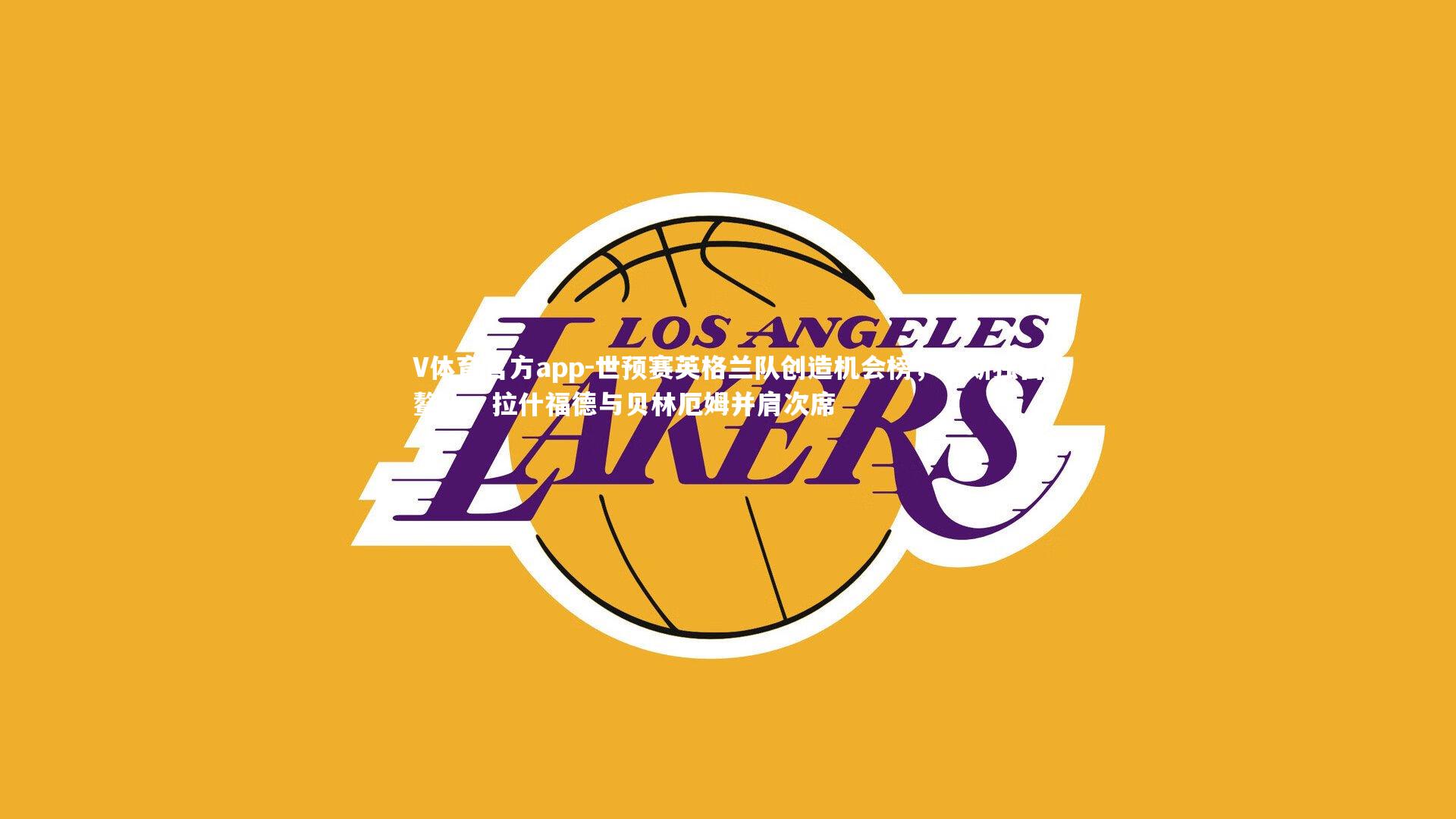 V体育官方app-世预赛英格兰队创造机会榜，赖斯独占鳌头，拉什福德与贝林厄姆并肩次席