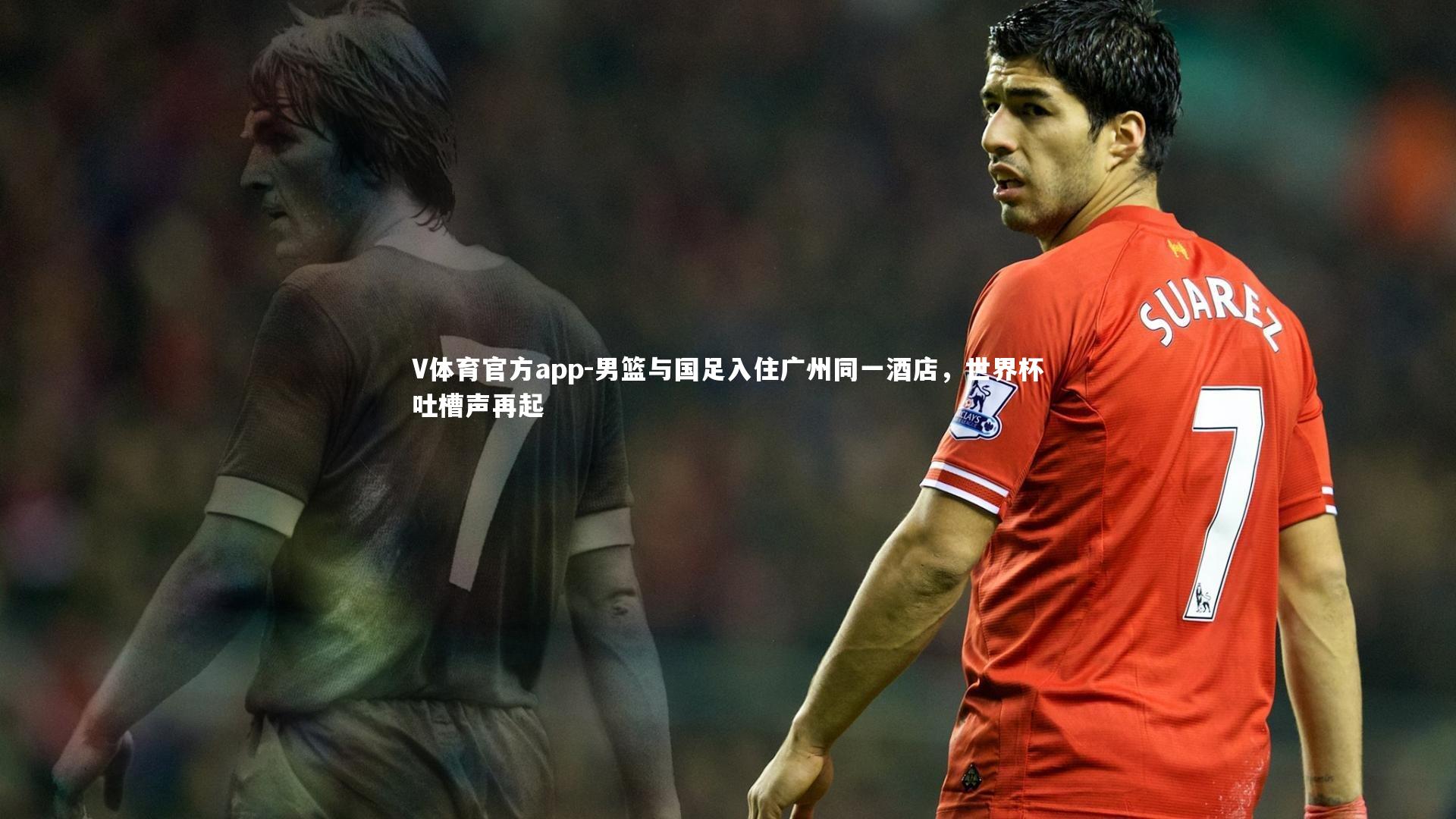 V体育官方app-男篮与国足入住广州同一酒店，世界杯吐槽声再起
