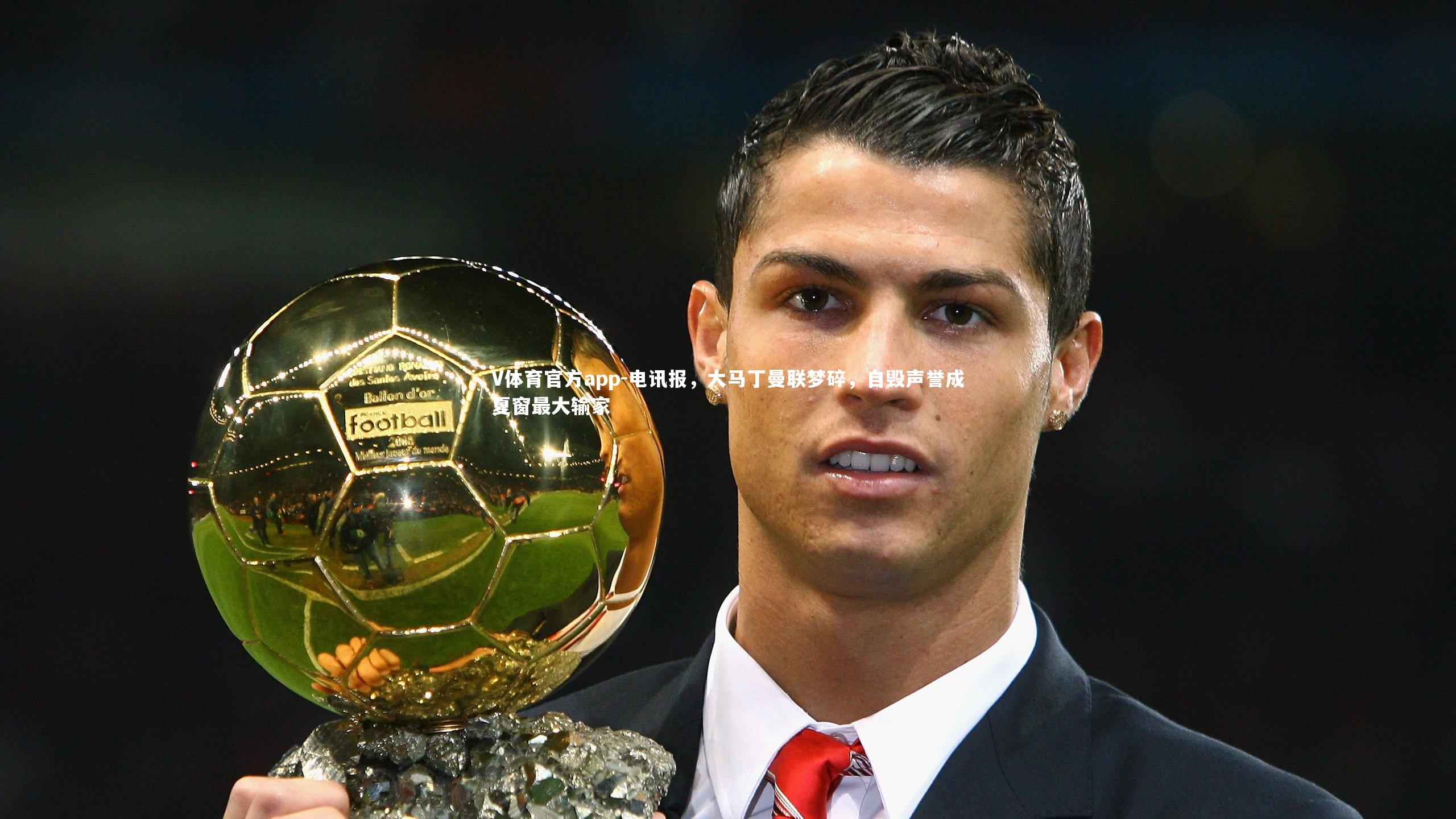 V体育官方app-电讯报，大马丁曼联梦碎，自毁声誉成夏窗最大输家