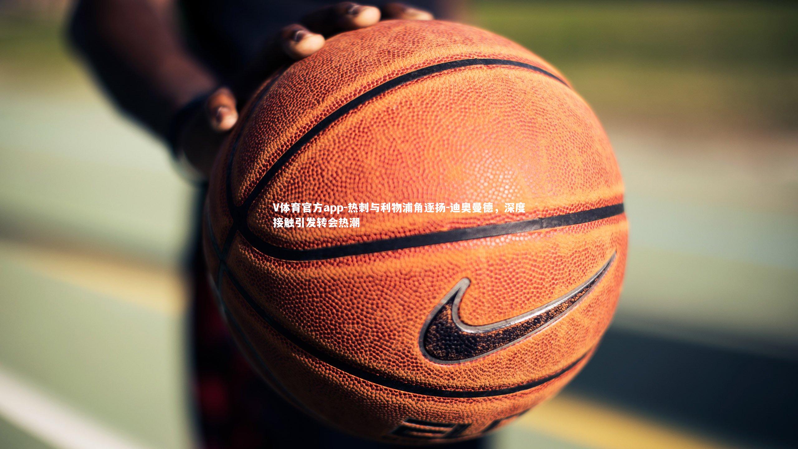 V体育官方app-热刺与利物浦角逐扬-迪奥曼德，深度接触引发转会热潮